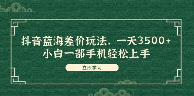 抖音蓝海差价玩法，一天3500+，小白一部手机轻松上手_思维有课