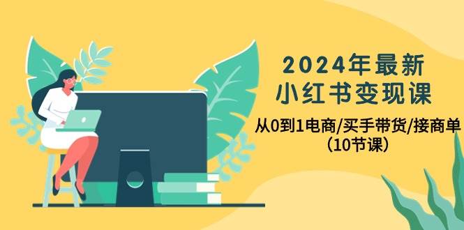 2024年最新小红书变现课，从0到1电商/买手带货/接商单（10节课）_思维有课