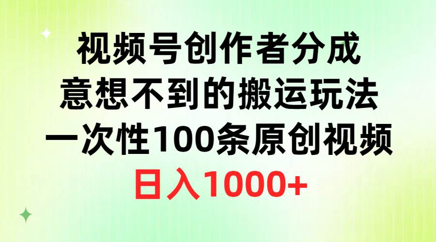 视频号创作者分成，意想不到的搬运玩法，一次性100条原创视频，日入1000+_思维有课