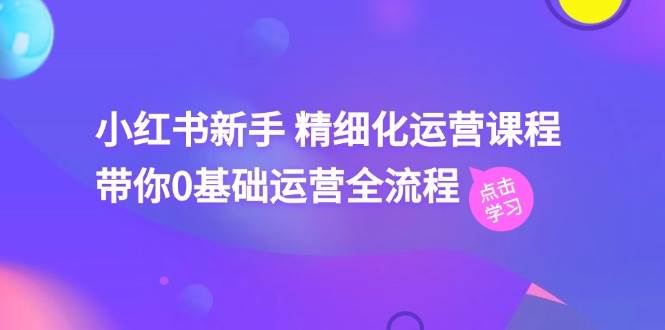 小红书新手 精细化运营课程，带你0基础运营全流程（41节视频课）_思维有课