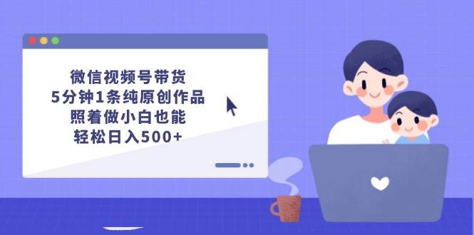 微信视频号带货，5分钟1条纯原创作品，照着做小白也能轻松日入500+_思维有课