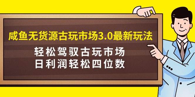 咸鱼无货源古玩市场3.0最新玩法，轻松驾驭古玩市场，日利润轻松四位数！…_思维有课