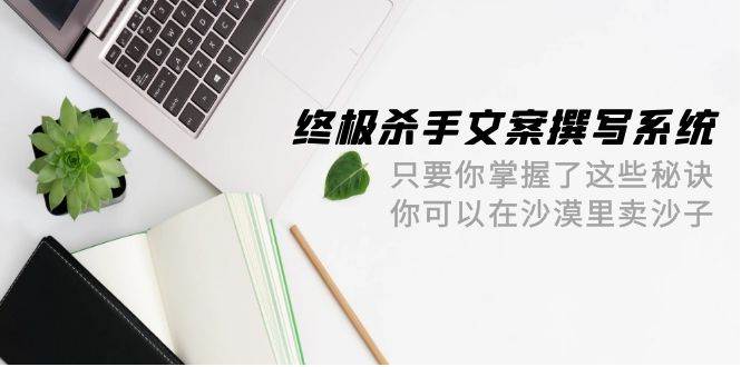 终极 杀手文案-撰写系统 只要你掌握了这些秘诀 你可以在沙漠里卖沙子-42节_思维有课