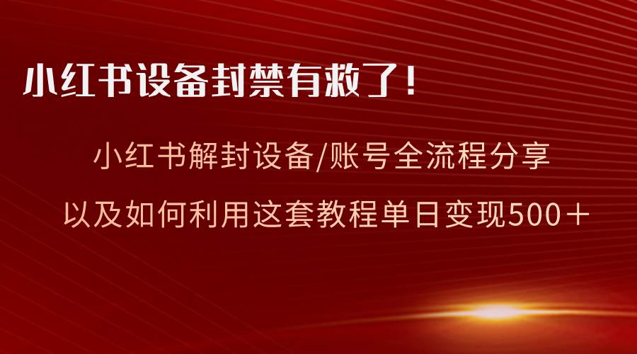 小红书设备及账号解封全流程分享，亲测有效，以及如何利用教程变现_思维有课