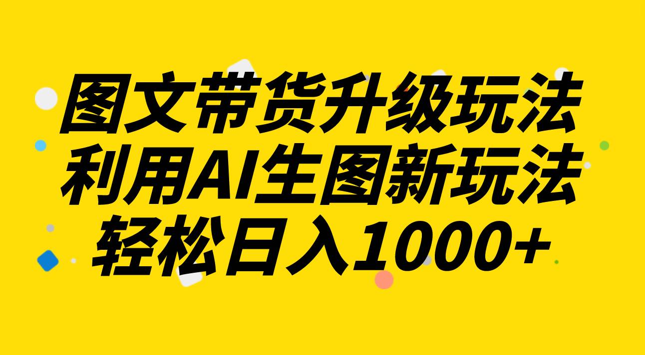 图文带货升级玩法2.0分享，利用AI生图新玩法，每天半小时轻松日入1000+_思维有课