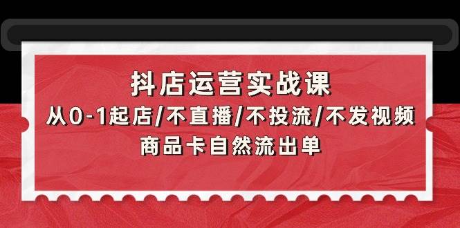 抖店运营实战课：从0-1起店/不直播/不投流/不发视频/商品卡自然流出单_思维有课