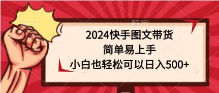 2024快手图文带货，简单易上手，小白也轻松可以日入500+_思维有课