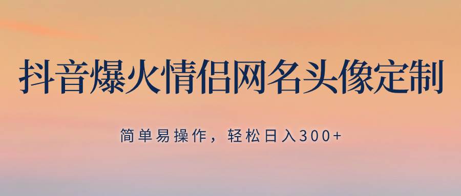 抖音爆火情侣网名头像定制，简单易操作，轻松日入300+，无需养号_思维有课