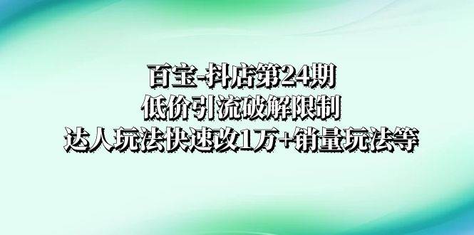 百宝-抖店第24期：低价引流破解限制，达人玩法快速改1万+销量玩法等_思维有课