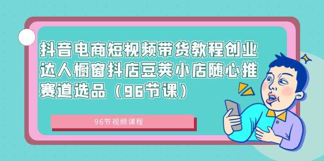 抖音电商短视频带货教程创业达人橱窗抖店豆荚小店随心推赛道选品（96节课）_思维有课