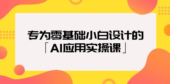 专为零基础小白设计的「AI应用实操课」_思维有课