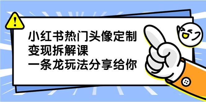 小红书热门头像定制变现拆解课，一条龙玩法分享给你_思维有课