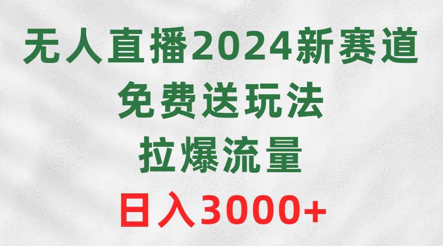 无人直播2024新赛道，免费送玩法，拉爆流量，日入3000+_思维有课