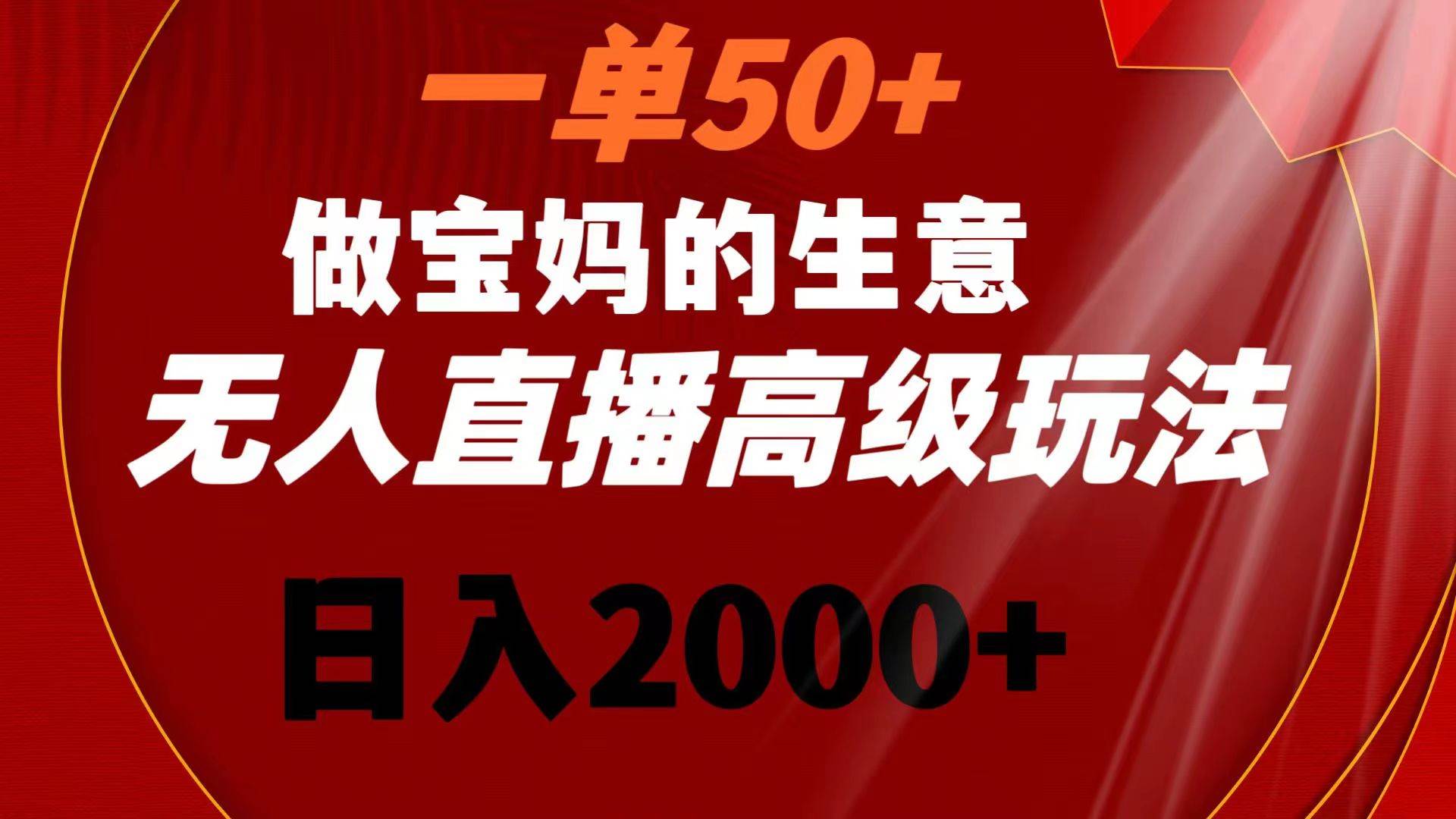 一单50+做宝妈的生意 无人直播高级玩法 日入2000+_思维有课