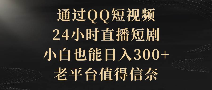 通过QQ短视频、24小时直播短剧，小白也能日入300+，老平台值得信赖_思维有课