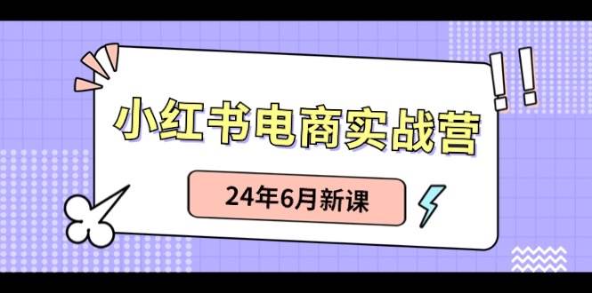 小红书电商实战营：小红书笔记带货和无人直播，24年6月新课_思维有课