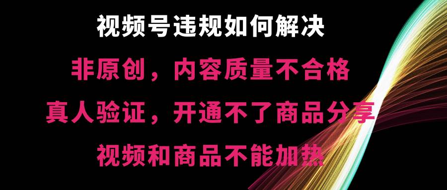 视频号【非原创，内容质量不合格，真人验证，开通不了商品分享功能，视频和商品不能加热】违规如何解决_思维有课