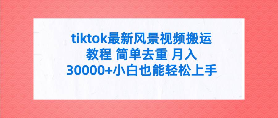 tiktok最新风景视频搬运教程 简单去重 月入30000+附全套工具_思维有课