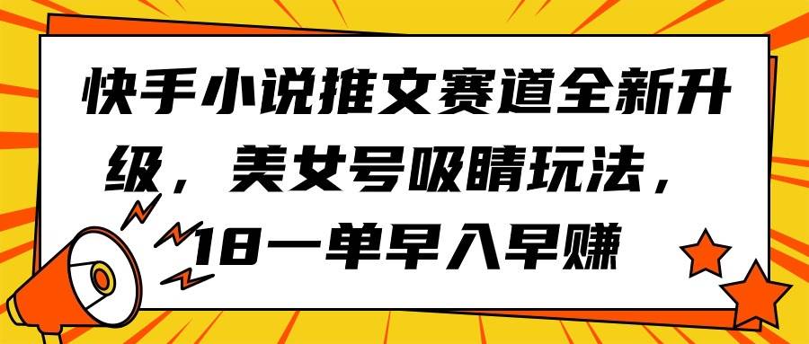 快手小说推文赛道全新升级，美女号吸睛玩法，18一单早入早赚_思维有课