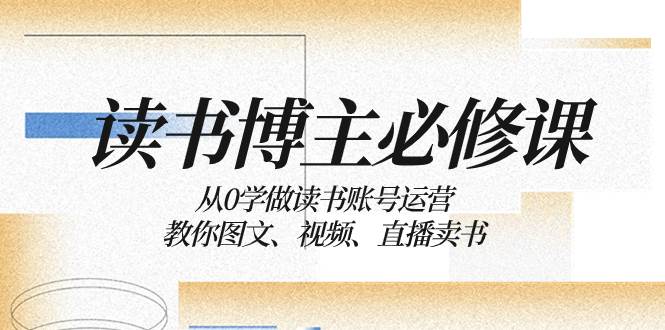 读书 博主 必修课：从0学做读书账号运营：教你图文、视频、直播卖书_思维有课