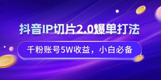 抖音IP切片2.0爆单打法，千粉账号5W收益，小白必备_思维有课