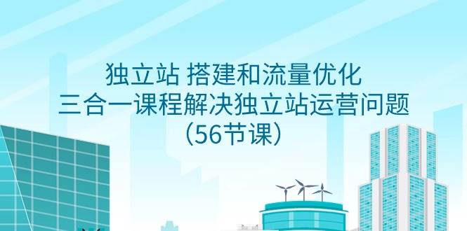 独立站 搭建和流量优化，三合一课程解决独立站运营问题（56节课）_思维有课