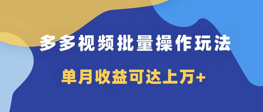 多多视频带货项目批量操作玩法，仅复制搬运即可，单月收益可达上万+_思维有课