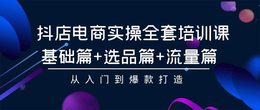 抖店电商实操全套培训课：基础篇+选品篇+流量篇，从入门到爆款打造_思维有课