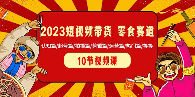 2023短视频带货 零食赛道 认知篇/起号篇/拍摄篇/剪辑篇/运营篇/热门篇/等等_思维有课