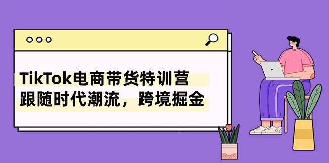 TikTok电商带货特训营，跟随时代潮流，跨境掘金（8节课）_思维有课