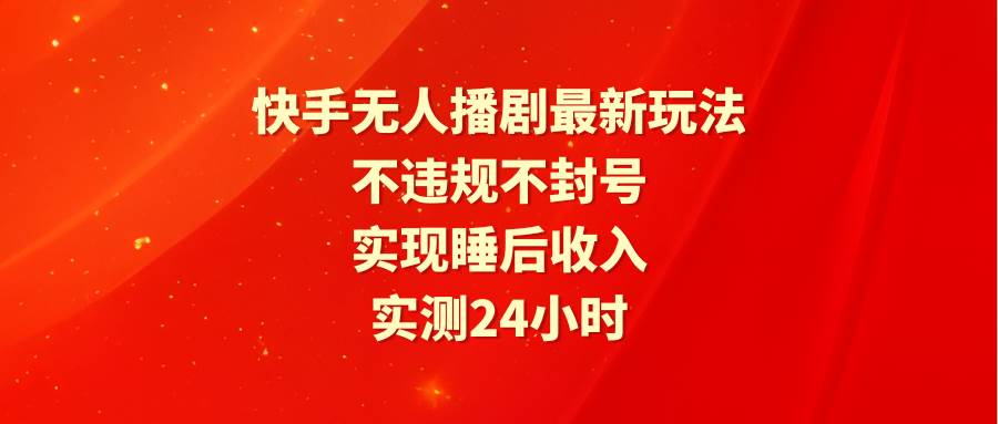 快手无人播剧最新玩法，实测24小时不违规不封号，实现睡后收入_思维有课