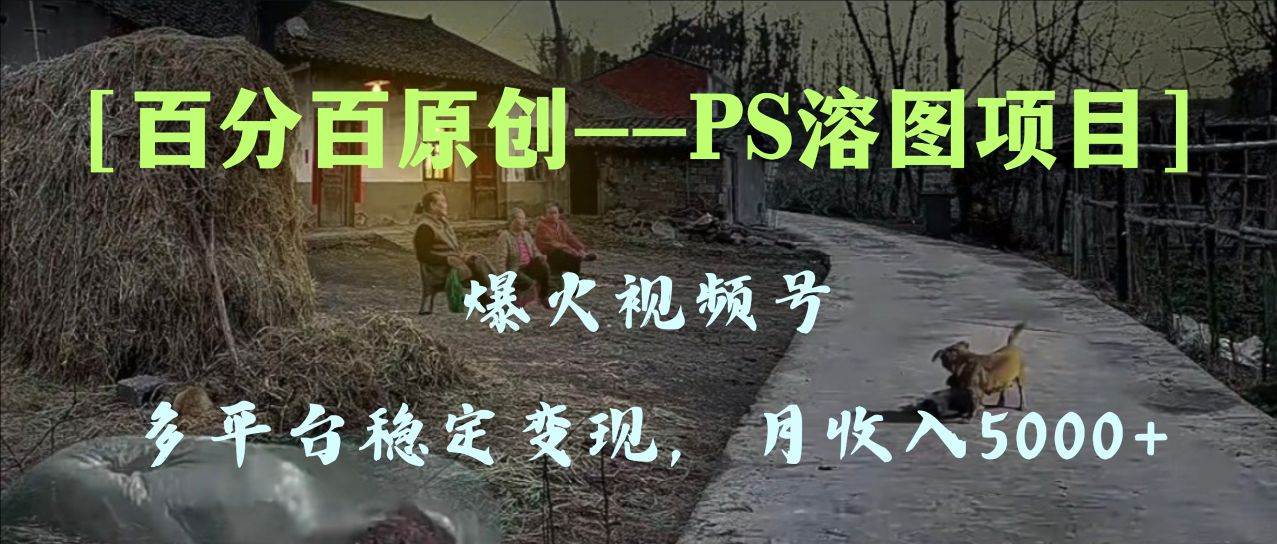 百分百原创，多平台稳定变现5000+，爆火视频号的PS溶图项目，手把手教你上手！_思维有课