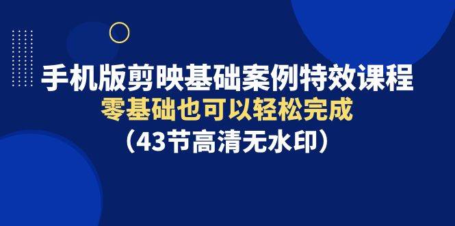 手机版剪映基础案例特效课程，零基础也可以轻松完成（43节高清无水印）_思维有课