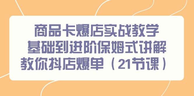 商品卡爆店实战教学，基础到进阶保姆式讲解教你抖店爆单（21节课）_思维有课