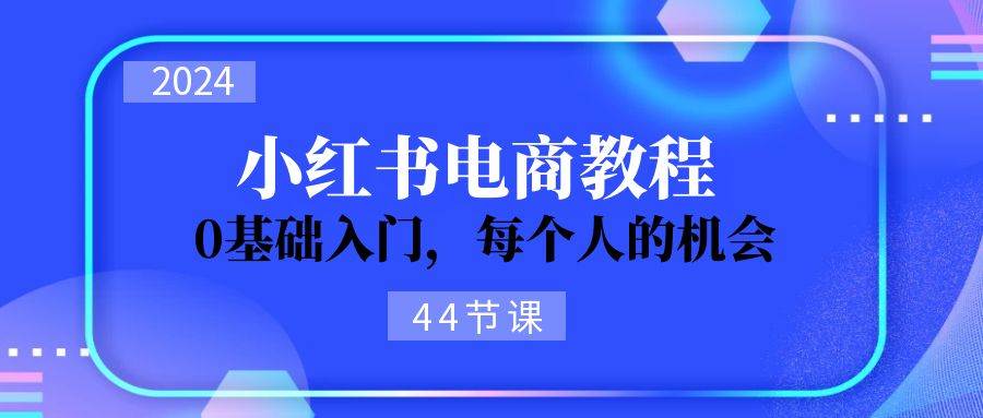 2024从0-1学习小红书电商，0基础入门，每个人的机会（44节）_思维有课