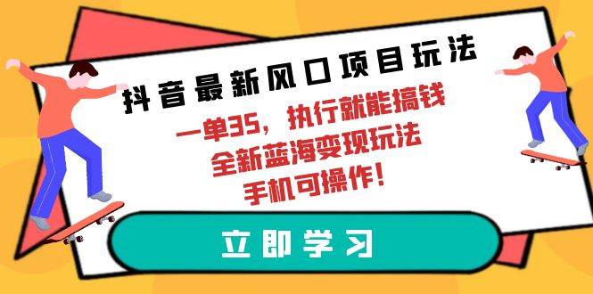 抖音最新风口项目玩法，一单35，执行就能搞钱 全新蓝海变现玩法 手机可操作_思维有课