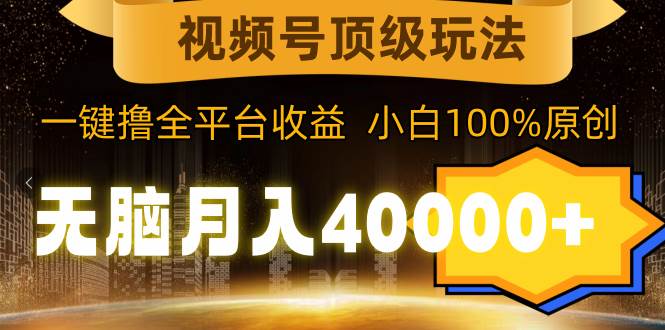 视频号顶级玩法，无脑月入40000+，一键撸全平台收益，纯小白也能100%原创_思维有课