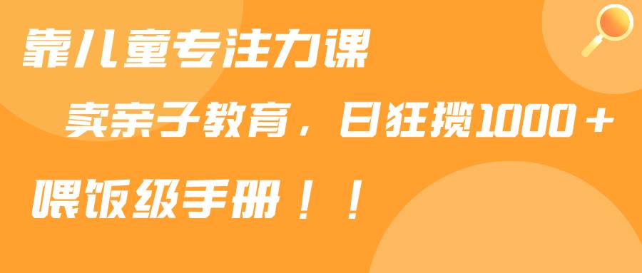 靠儿童专注力课程售卖亲子育儿课程，日暴力狂揽1000+，喂饭手册分享_思维有课