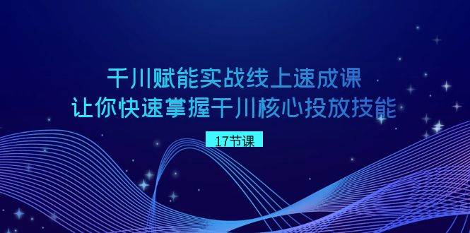 千川 赋能实战线上速成课，让你快速掌握干川核心投放技能_思维有课