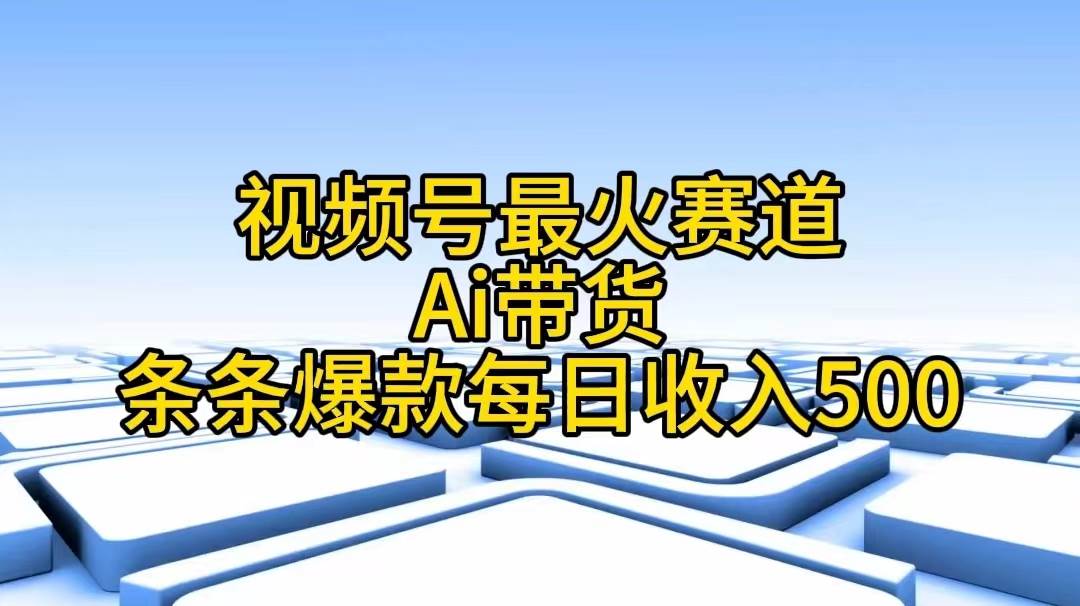 视频号最火赛道——Ai带货条条爆款每日收入500_思维有课