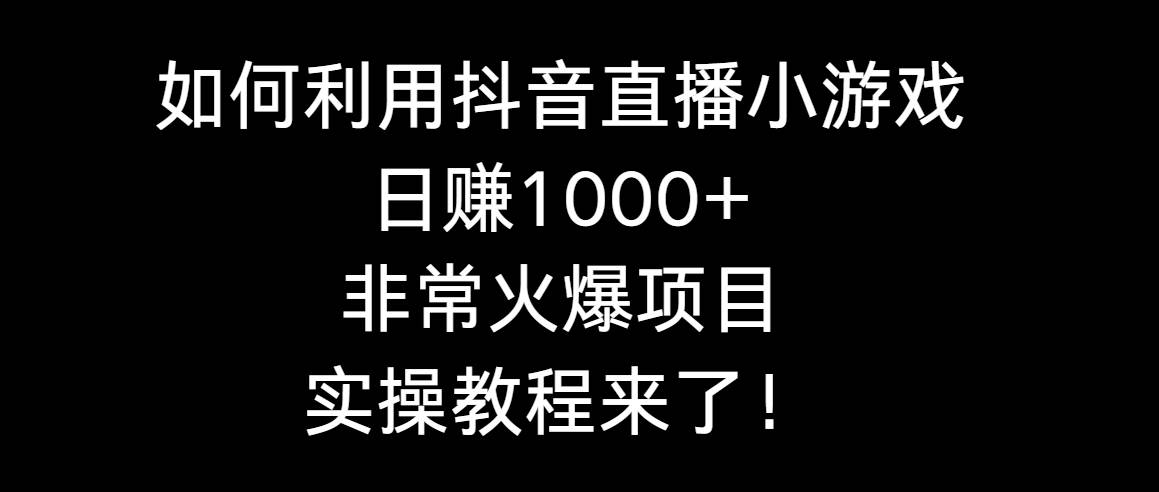 如何利用抖音直播小游戏日赚1000+，非常火爆项目，实操教程来了！_思维有课