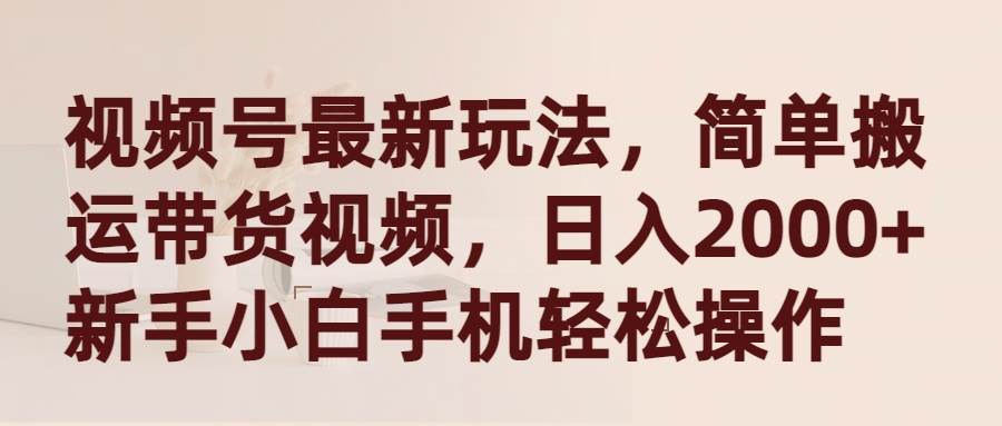 视频号最新玩法，简单搬运带货视频，日入2000+，新手小白手机轻松操作_思维有课