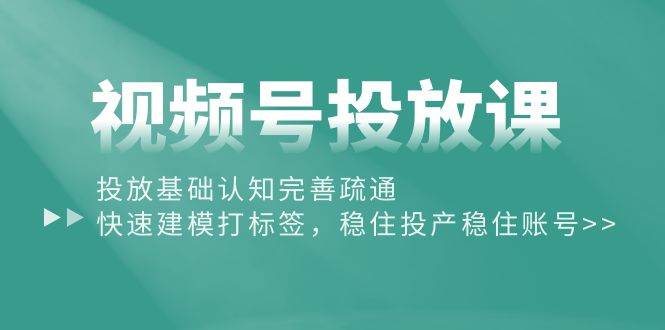 视频号投放课：投放基础认知完善疏通，快速建模打标签，稳住投产稳住账号_思维有课