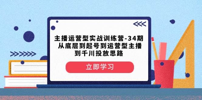 主播运营型实战训练营-第34期  从底层到起号到运营型主播到千川投放思路_思维有课