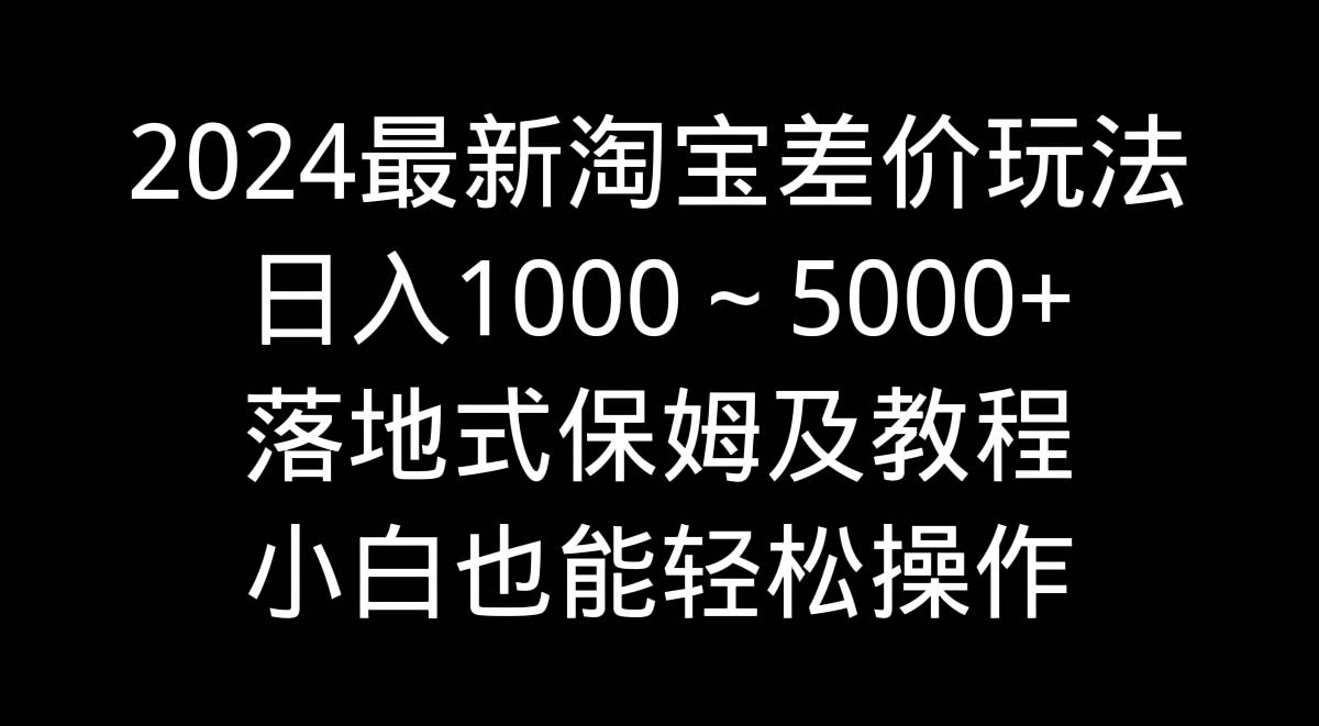 2024最新淘宝差价玩法，日入1000～5000+落地式保姆及教程 小白也能轻松操作_思维有课