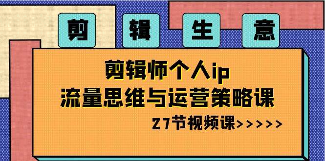 剪辑生意-剪辑师个人ip流量思维与运营策略课（27节视频课）_思维有课