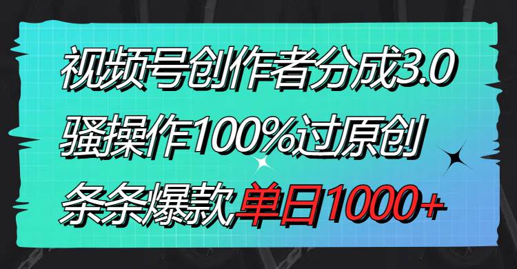 视频号创作者分成3.0玩法，骚操作100%过原创，条条爆款，单日1000+_思维有课