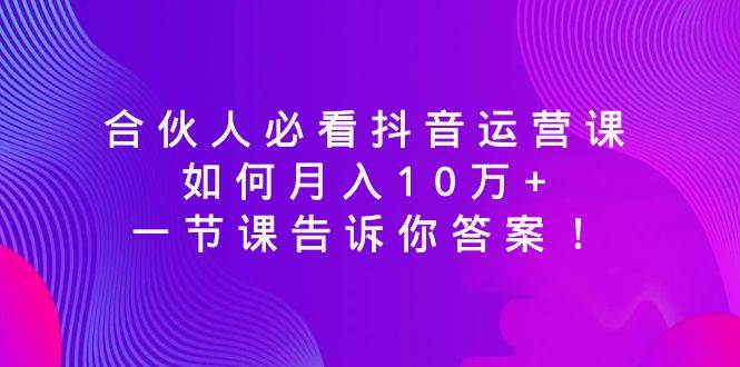 合伙人必看抖音运营课，如何月入10万+，一节课告诉你答案！_思维有课