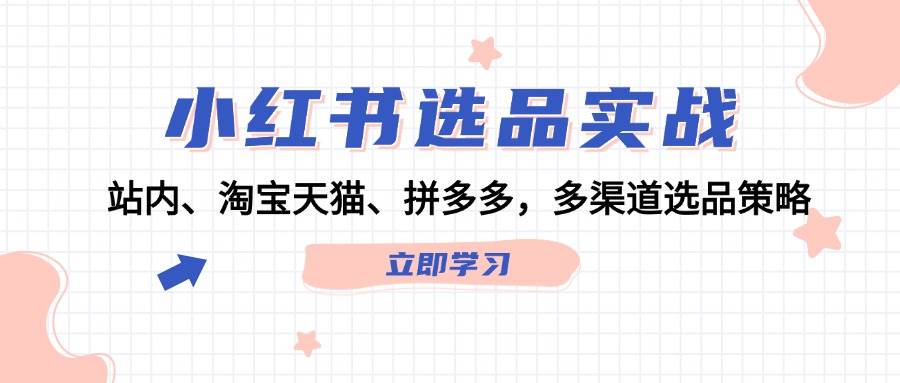 小红书选品实战：站内、淘宝天猫、拼多多，多渠道选品策略_思维有课