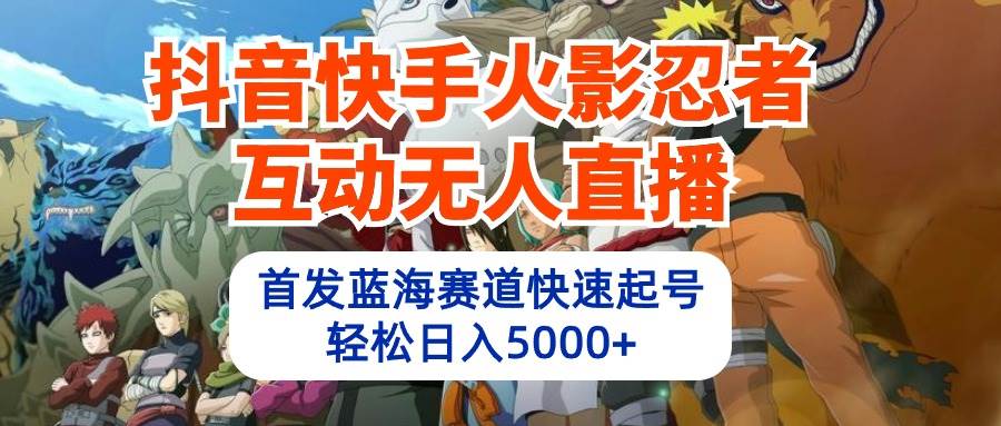 抖音快手火影忍者互动无人直播 蓝海赛道快速起号 日入5000+教程+软件+素材_思维有课